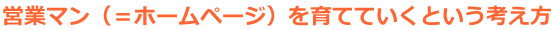 営業マン（＝ホームページ）を育てていくという考え方