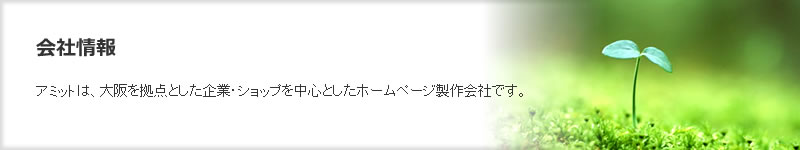 ホームページ制作会社　会社情報　アミットは、大阪を拠点とした企業・ショップを中心としたホームページ製作会社です。